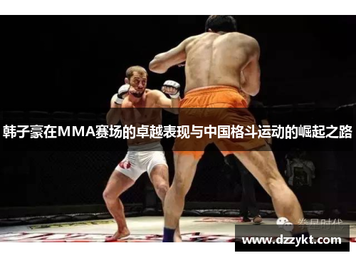 韩子豪在MMA赛场的卓越表现与中国格斗运动的崛起之路